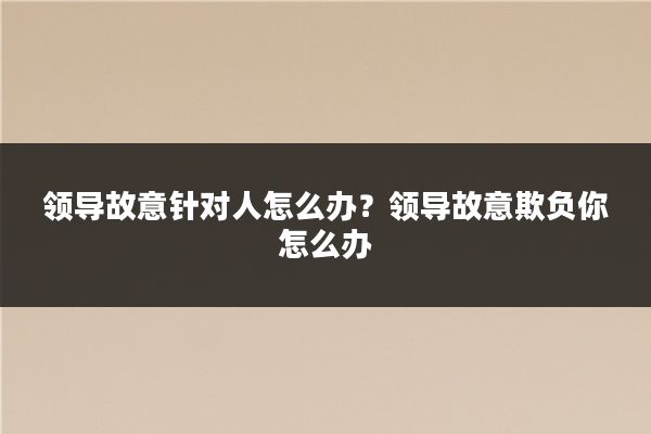 领导故意针对人怎么办?领导故意欺负你怎么办