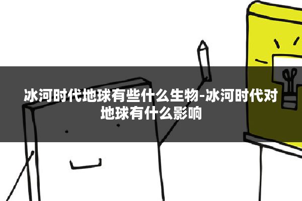 冰河时代地球有些什么生物-冰河时代对地球有什么影响