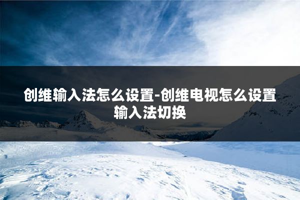 创维输入法怎么设置-创维电视怎么设置输入法切换