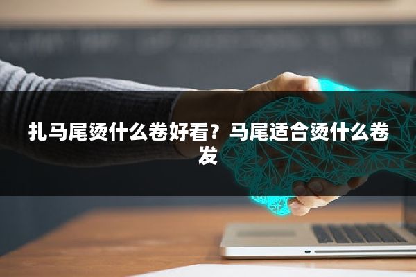 扎马尾烫什么卷好看？马尾适合烫什么卷发