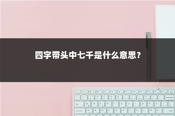 四字带头中七千是什么意思？