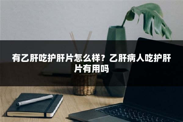 有乙肝吃护肝片怎么样？乙肝病人吃护肝片有用吗