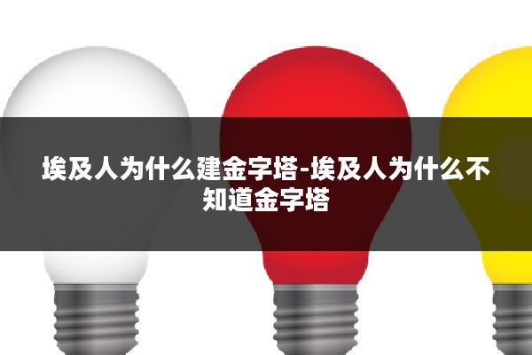 埃及人为什么建金字塔-埃及人为什么不知道金字塔