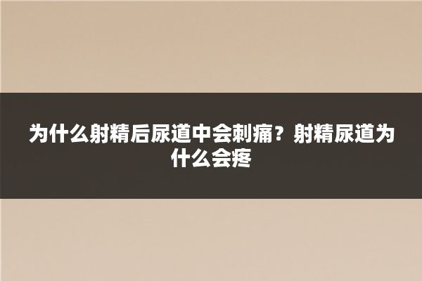 为什么射精后尿道中会刺痛?射精尿道为什么会疼