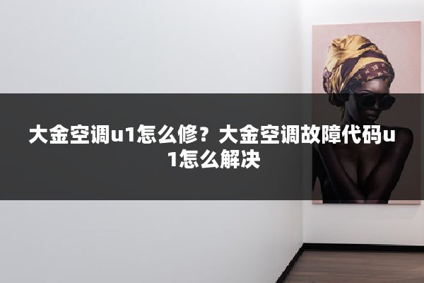 大金空调u1怎么修?大金空调故障代码u1怎么解决