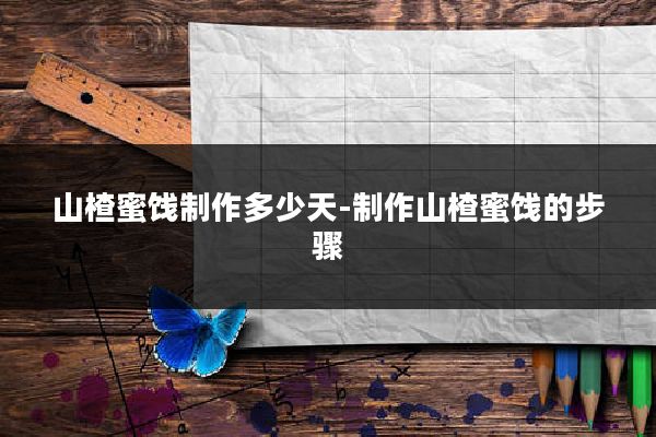 山楂蜜饯制作多少天-制作山楂蜜饯的步骤
