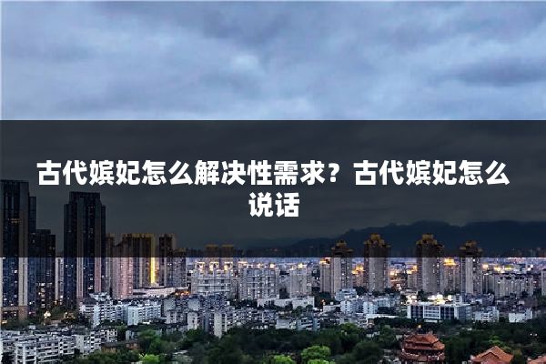 古代嫔妃怎么解决性需求？古代嫔妃怎么说话