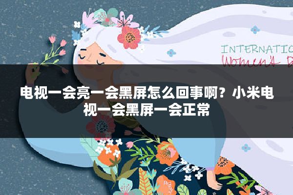 电视一会亮一会黑屏怎么回事啊?小米电视一会黑屏一会正常