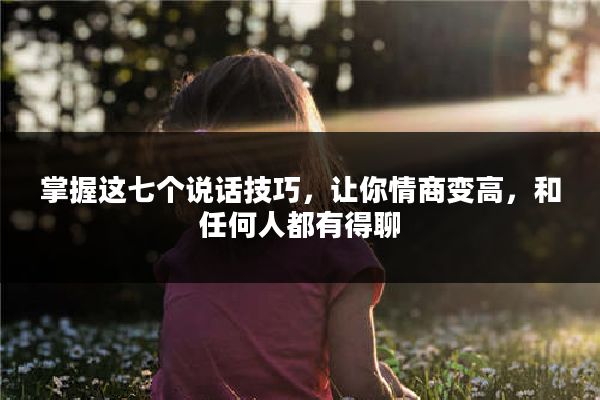 掌握这七个说话技巧，让你情商变高，和任何人都有得聊