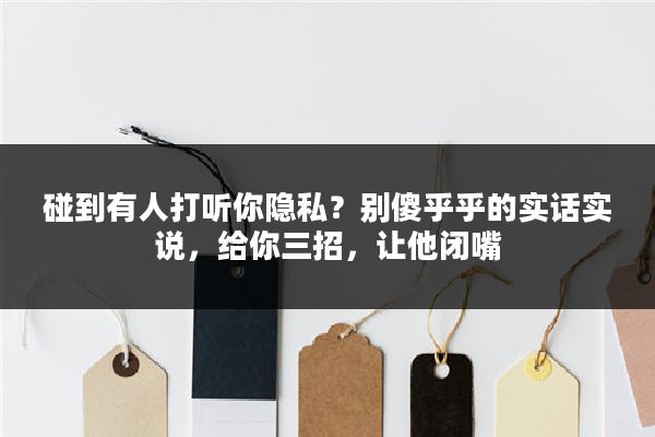 碰到有人打听你隐私？别傻乎乎的实话实说，给你三招，让他闭嘴