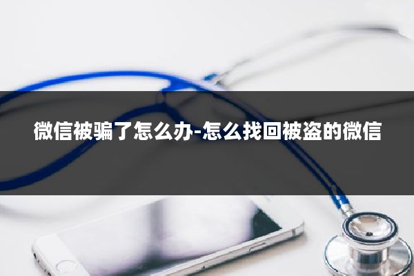 微信被骗了怎么办-怎么找回被盗的微信