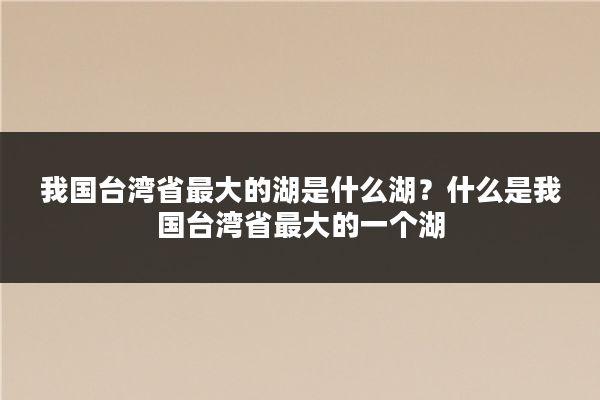我国台湾省最大的湖是什么湖？什么是我国台湾省最大的一个湖