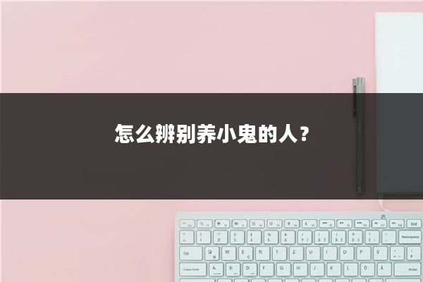 怎么辨别养小鬼的人？
