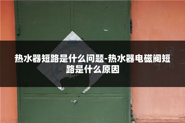 热水器短路是什么问题-热水器电磁阀短路是什么原因