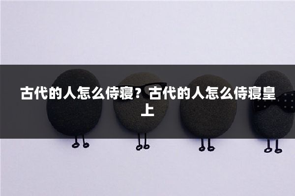 古代的人怎么侍寝？古代的人怎么侍寝皇上