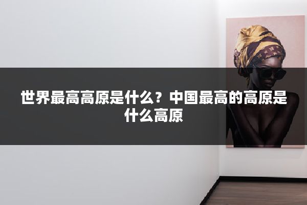 世界最高高原是什么？中国最高的高原是什么高原