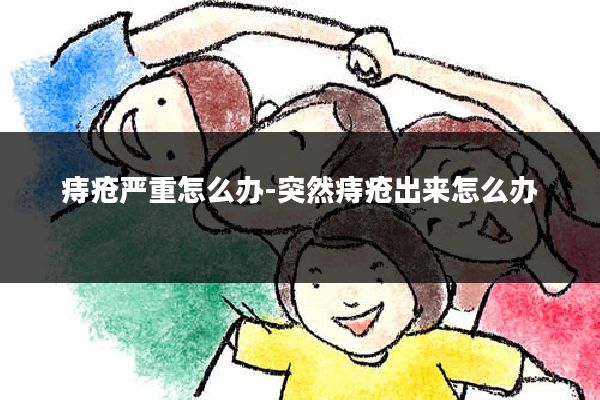 痔疮严重怎么办-突然痔疮出来怎么办