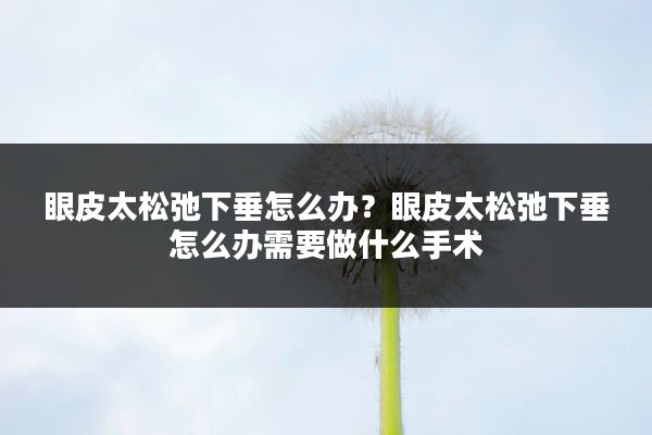 眼皮太松弛下垂怎么办？眼皮太松弛下垂怎么办需要做什么手术