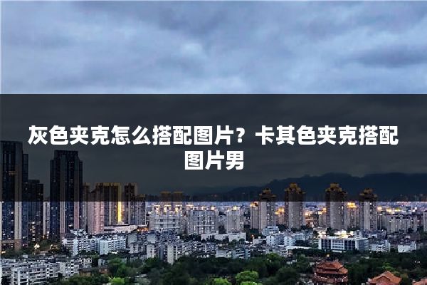 灰色夹克怎么搭配图片?卡其色夹克搭配图片男