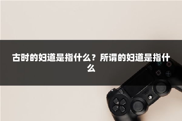 古时的妇道是指什么？所谓的妇道是指什么