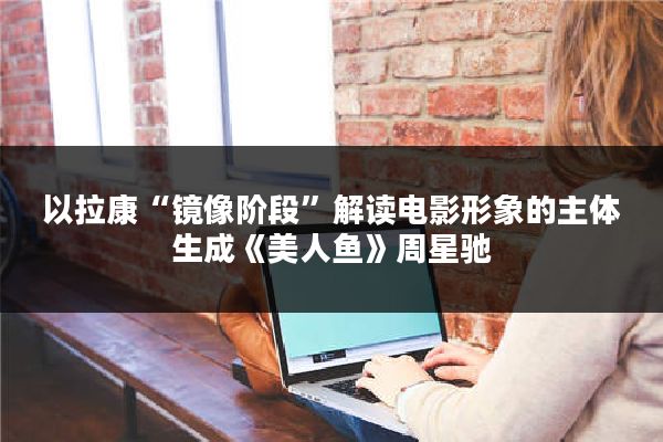 以拉康“镜像阶段”解读电影形象的主体生成《美人鱼》周星驰