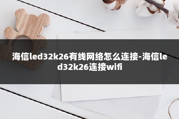 海信led32k26有线网络怎么连接-海信led32k26连接wifi