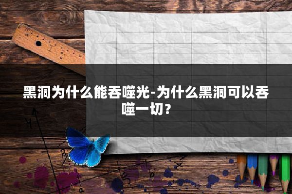 黑洞为什么能吞噬光-为什么黑洞可以吞噬一切？