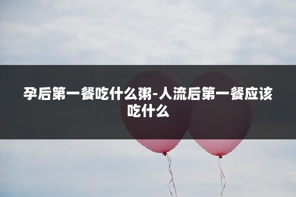 孕后第一餐吃什么粥-人流后第一餐应该吃什么