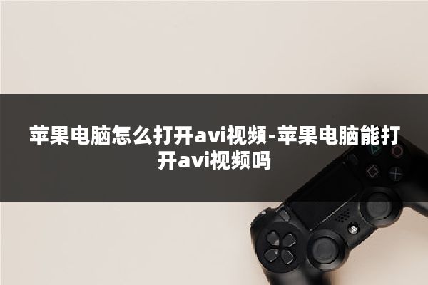 苹果电脑怎么打开avi视频-苹果电脑能打开avi视频吗