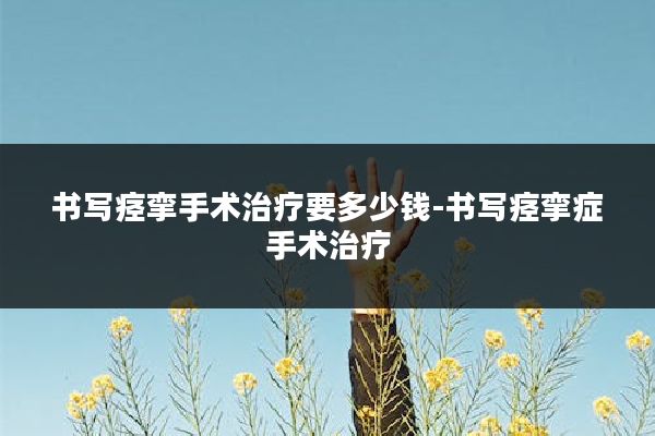 书写痉挛手术治疗要多少钱-书写痉挛症手术治疗
