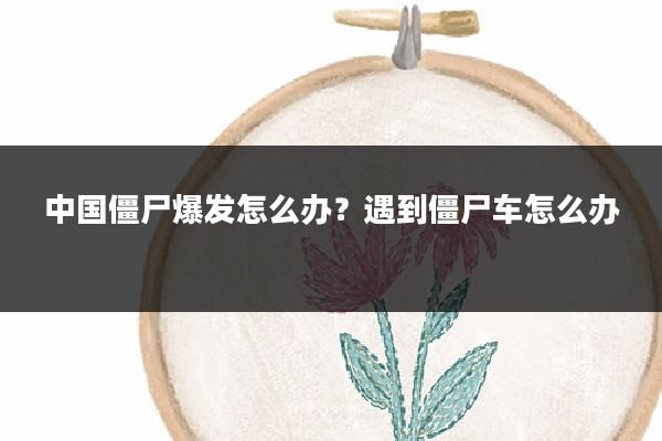 中国僵尸爆发怎么办?遇到僵尸车怎么办