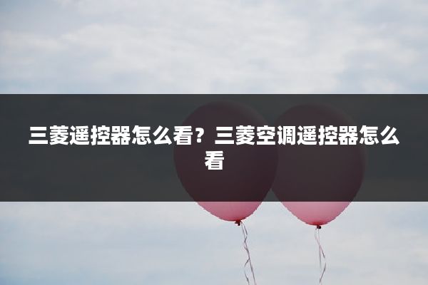 三菱遥控器怎么看？三菱空调遥控器怎么看