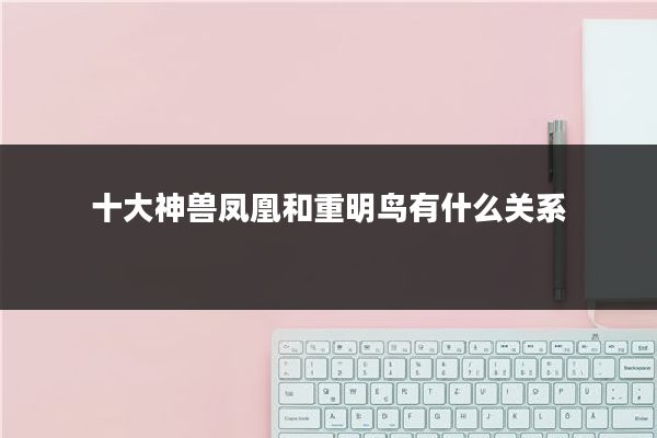 十大神兽凤凰和重明鸟有什么关系
