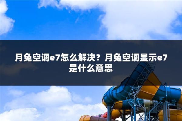 月兔空调e7怎么解决?月兔空调显示e7是什么意思