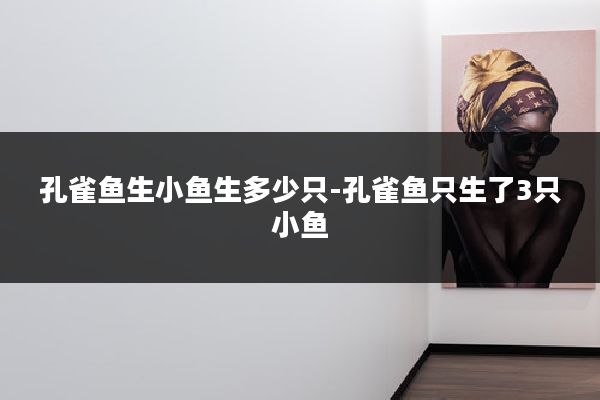 孔雀鱼生小鱼生多少只-孔雀鱼只生了3只小鱼
