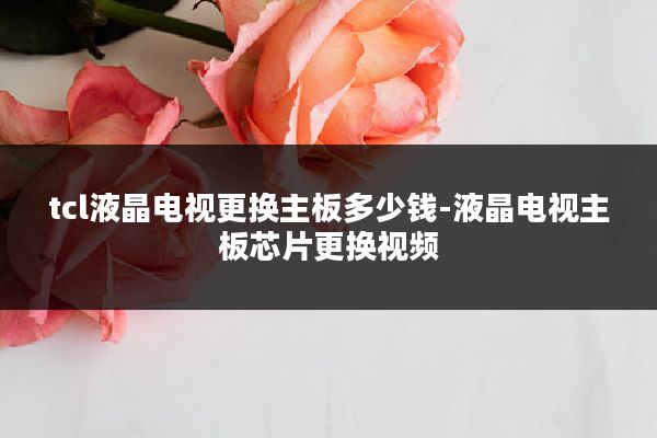 tcl液晶电视更换主板多少钱-液晶电视主板芯片更换视频