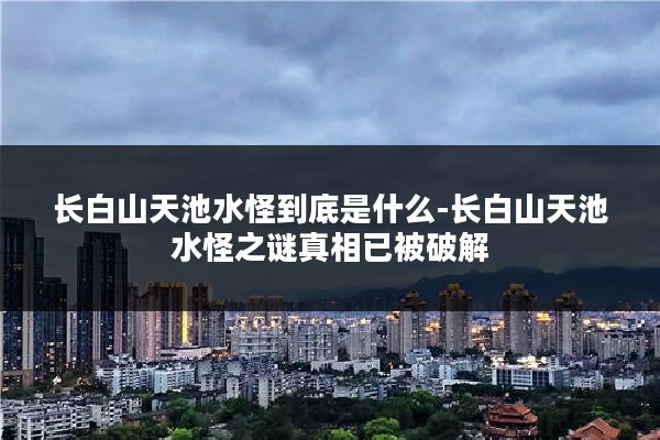 长白山天池水怪到底是什么-长白山天池水怪之谜真相已被破解
