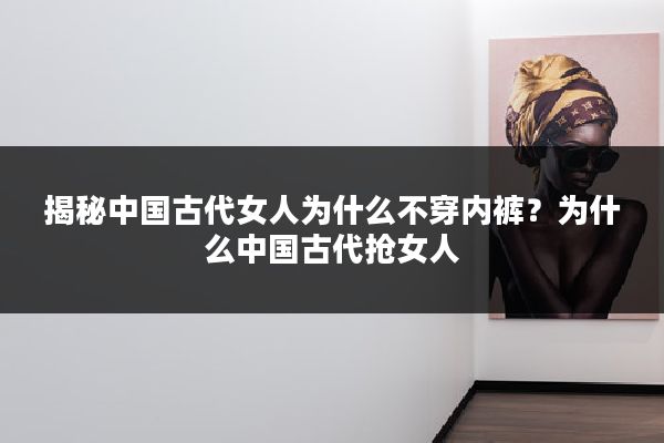 揭秘中国古代女人为什么不穿内裤？为什么中国古代抢女人