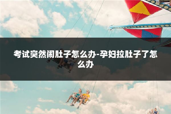 考试突然闹肚子怎么办-孕妇拉肚子了怎么办
