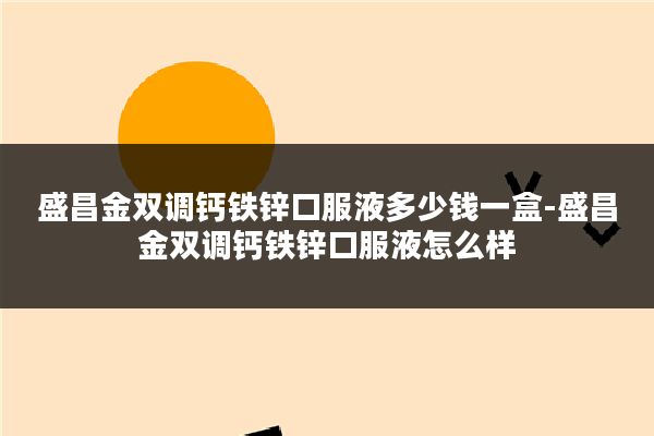 盛昌金双调钙铁锌口服液多少钱一盒-盛昌金双调钙铁锌口服液怎么样