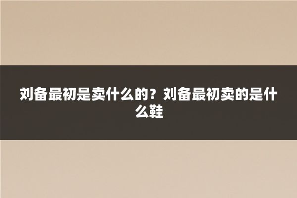 刘备最初是卖什么的？刘备最初卖的是什么鞋
