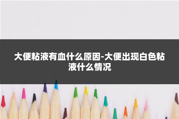 大便粘液有血什么原因-大便出现白色粘液什么情况