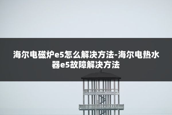海尔电磁炉e5怎么解决方法-海尔电热水器e5故障解决方法