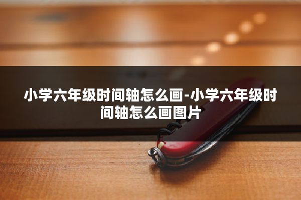 小学六年级时间轴怎么画-小学六年级时间轴怎么画图片