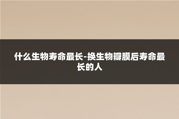 什么生物寿命最长-换生物瓣膜后寿命最长的人