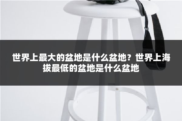 世界上最大的盆地是什么盆地?世界上海拔最低的盆地是什么盆地