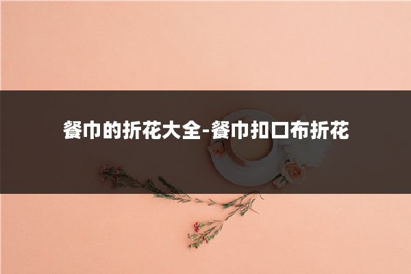 餐巾的折花大全-餐巾扣口布折花