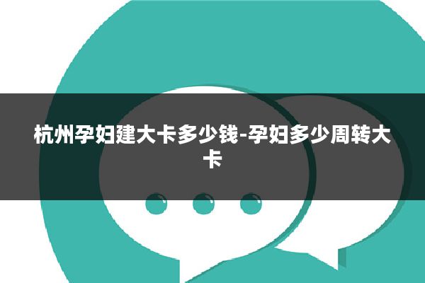 杭州孕妇建大卡多少钱-孕妇多少周转大卡
