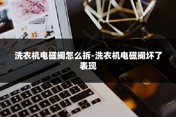 洗衣机电磁阀怎么拆-洗衣机电磁阀坏了表现