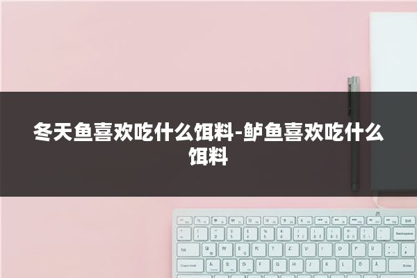 冬天鱼喜欢吃什么饵料-鲈鱼喜欢吃什么饵料